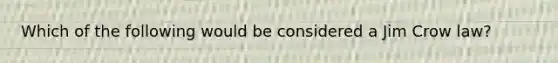 Which of the following would be considered a Jim Crow law?