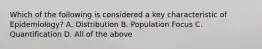 Which of the following is considered a key characteristic of Epidemiology? A. Distribution B. Population Focus C. Quantification D. All of the above