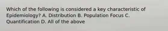 Which of the following is considered a key characteristic of Epidemiology? A. Distribution B. Population Focus C. Quantification D. All of the above