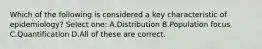Which of the following is considered a key characteristic of epidemiology? Select one: A.Distribution B.Population focus C.Quantification D.All of these are correct.