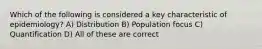 Which of the following is considered a key characteristic of epidemiology? A) Distribution B) Population focus C) Quantification D) All of these are correct