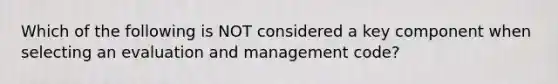 Which of the following is NOT considered a key component when selecting an evaluation and management code?