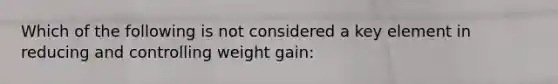 Which of the following is not considered a key element in reducing and controlling weight gain: