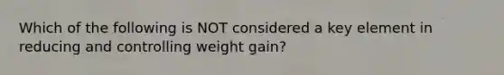 Which of the following is NOT considered a key element in reducing and controlling weight gain?