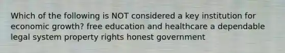 Which of the following is NOT considered a key institution for economic growth? free education and healthcare a dependable legal system property rights honest government