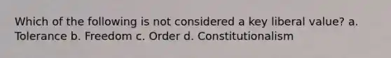 Which of the following is not considered a key liberal value? a. Tolerance b. Freedom c. Order d. Constitutionalism