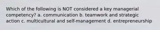 Which of the following is NOT considered a key managerial competency? a. communication b. teamwork and strategic action c. multicultural and self-management d. entrepreneurship