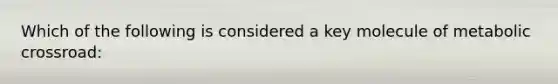 Which of the following is considered a key molecule of metabolic crossroad: