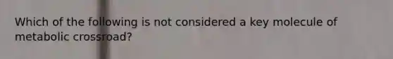 Which of the following is not considered a key molecule of metabolic crossroad?