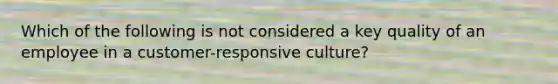 Which of the following is not considered a key quality of an employee in a customer-responsive culture?