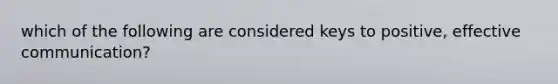 which of the following are considered keys to positive, effective communication?