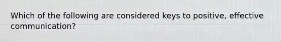 Which of the following are considered keys to positive, effective communication?