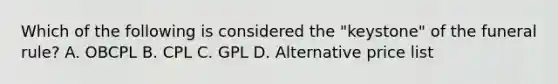 Which of the following is considered the "keystone" of the funeral rule? A. OBCPL B. CPL C. GPL D. Alternative price list