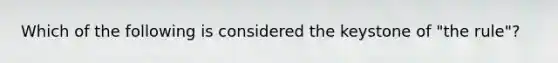 Which of the following is considered the keystone of "the rule"?