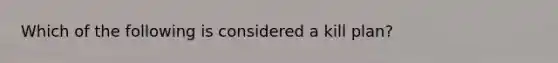 Which of the following is considered a kill plan?
