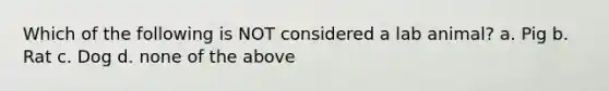 Which of the following is NOT considered a lab animal? a. Pig b. Rat c. Dog d. none of the above