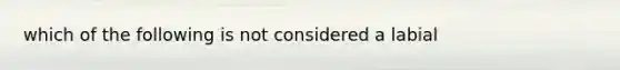 which of the following is not considered a labial