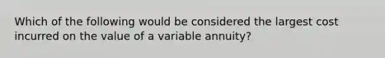 Which of the following would be considered the largest cost incurred on the value of a variable annuity?