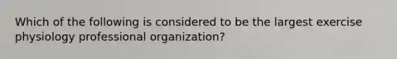 Which of the following is considered to be the largest exercise physiology professional organization?