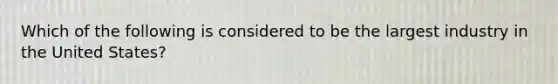 Which of the following is considered to be the largest industry in the United States?