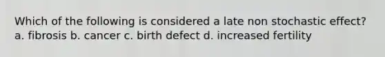 Which of the following is considered a late non stochastic effect? a. fibrosis b. cancer c. birth defect d. increased fertility