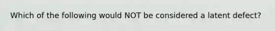 Which of the following would NOT be considered a latent defect?