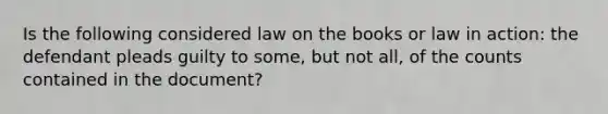 Is the following considered law on the books or law in action: the defendant pleads guilty to some, but not all, of the counts contained in the document?