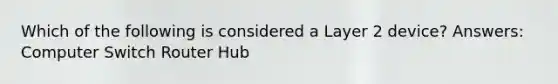 Which of the following is considered a Layer 2 device? Answers: Computer Switch Router Hub