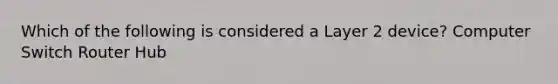 Which of the following is considered a Layer 2 device? Computer Switch Router Hub