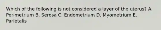 Which of the following is not considered a layer of the uterus? A. Perimetrium B. Serosa C. Endometrium D. Myometrium E. Parietalis