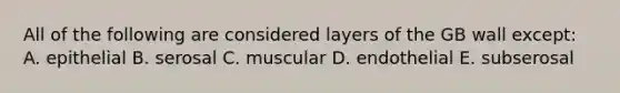 All of the following are considered layers of the GB wall except: A. epithelial B. serosal C. muscular D. endothelial E. subserosal