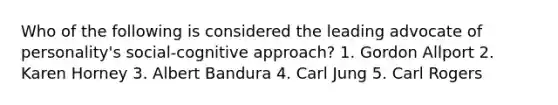 Who of the following is considered the leading advocate of personality's social-cognitive approach? 1. Gordon Allport 2. Karen Horney 3. Albert Bandura 4. Carl Jung 5. Carl Rogers