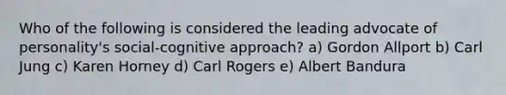 Who of the following is considered the leading advocate of personality's social-cognitive approach? a) Gordon Allport b) Carl Jung c) Karen Horney d) Carl Rogers e) Albert Bandura