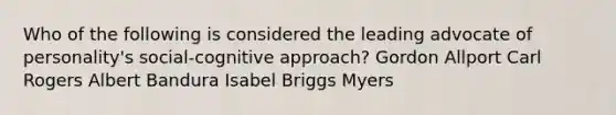 Who of the following is considered the leading advocate of personality's social-cognitive approach? Gordon Allport Carl Rogers Albert Bandura Isabel Briggs Myers