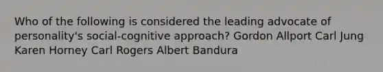 Who of the following is considered the leading advocate of personality's social-cognitive approach? Gordon Allport Carl Jung Karen Horney Carl Rogers Albert Bandura