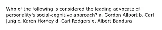 Who of the following is considered the leading advocate of personality's social-cognitive approach? a. Gordon Allport b. Carl Jung c. Karen Horney d. Carl Rodgers e. Albert Bandura