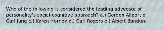 Who of the following is considered the leading advocate of personality's social-cognitive approach? a.) Gordon Allport b.) Carl Jung c.) Karen Horney d.) Carl Rogers e.) Albert Bandura