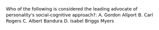 Who of the following is considered the leading advocate of personality's social-cognitive approach?: A. Gordon Allport B. Carl Rogers C. Albert Bandura D. Isabel Briggs Myers