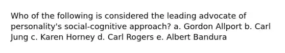 Who of the following is considered the leading advocate of personality's social-cognitive approach? a. Gordon Allport b. Carl Jung c. Karen Horney d. Carl Rogers e. Albert Bandura