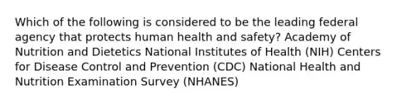 Which of the following is considered to be the leading federal agency that protects human health and safety? Academy of Nutrition and Dietetics National Institutes of Health (NIH) Centers for Disease Control and Prevention (CDC) National Health and Nutrition Examination Survey (NHANES)