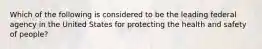 Which of the following is considered to be the leading federal agency in the United States for protecting the health and safety of people?