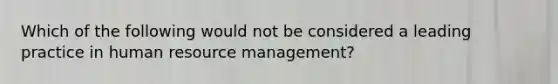 Which of the following would not be considered a leading practice in human resource management?