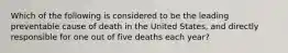 Which of the following is considered to be the leading preventable cause of death in the United States, and directly responsible for one out of five deaths each year?