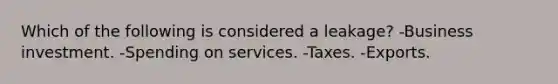 Which of the following is considered a leakage? -Business investment. -Spending on services. -Taxes. -Exports.