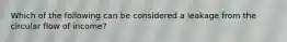 Which of the following can be considered a leakage from the circular flow of income?