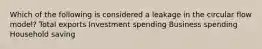 Which of the following is considered a leakage in the circular flow model? Total exports Investment spending Business spending Household saving