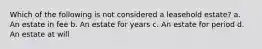 Which of the following is not considered a leasehold estate? a. An estate in fee b. An estate for years c. An estate for period d. An estate at will