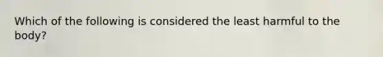 Which of the following is considered the least harmful to the body?