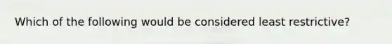 Which of the following would be considered least restrictive?