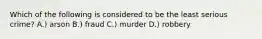 Which of the following is considered to be the least serious crime? A.) arson B.) fraud C.) murder D.) robbery